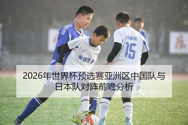 2026年世界杯预选赛亚洲区中国队与日本队对阵前瞻分析 | HTH FIFA WorldCup