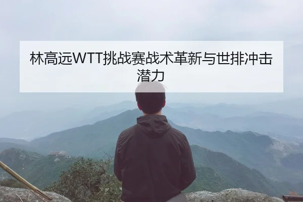林高远WTT挑战赛战术革新与世排冲击潜力