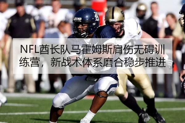 NFL酋长队马霍姆斯肩伤无碍训练营，新战术体系磨合稳步推进