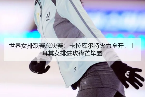 shi-jie-nv-pai-lian-sai-zong-jue-sai-ka-la-ku-er-te-huo-li-quan-kai-tu-er-qi-nv-pai-jin-gong-feng-mang-bi-lu-2-480.jpg