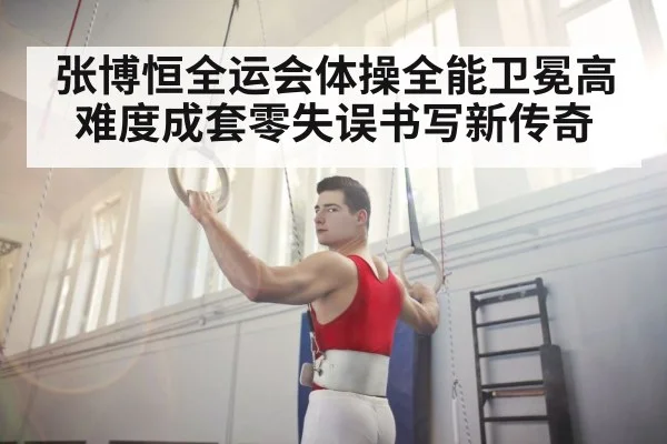 张博恒全运会体操全能卫冕高难度成套零失误书写新传奇
