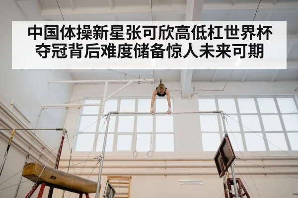 中国体操新星张可欣高低杠世界杯夺冠背后难度储备惊人未来可期