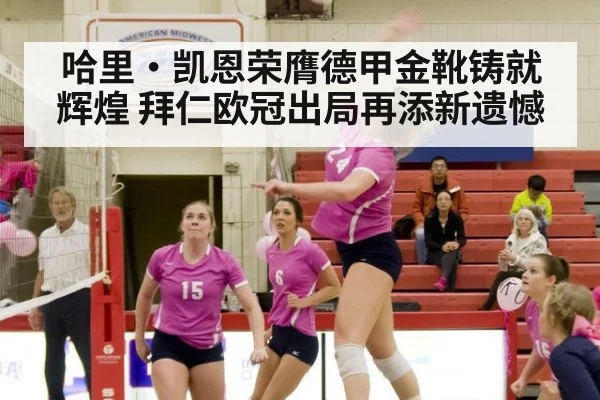 哈里·凯恩荣膺德甲金靴铸就辉煌 拜仁欧冠出局再添新遗憾